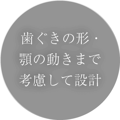 歯ぐきの形・顎の動きまで考慮して設計